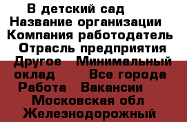 В детский сад № 1 › Название организации ­ Компания-работодатель › Отрасль предприятия ­ Другое › Минимальный оклад ­ 1 - Все города Работа » Вакансии   . Московская обл.,Железнодорожный г.